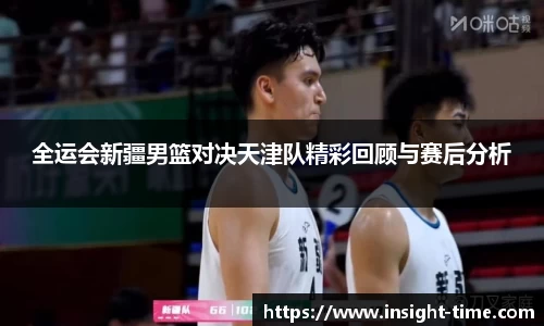 全运会新疆男篮对决天津队精彩回顾与赛后分析