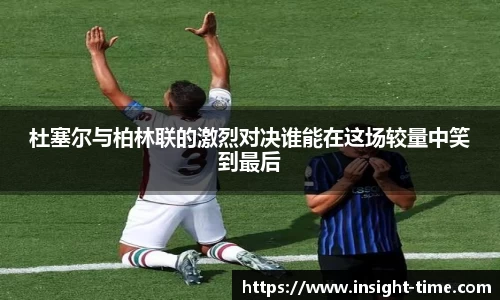 杜塞尔与柏林联的激烈对决谁能在这场较量中笑到最后